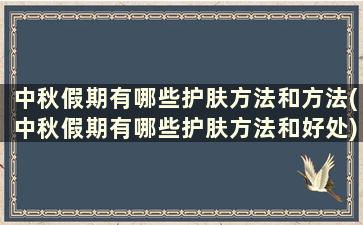 中秋假期有哪些护肤方法和方法(中秋假期有哪些护肤方法和好处)