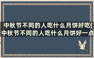 中秋节不同的人吃什么月饼好吃(中秋节不同的人吃什么月饼好一点)