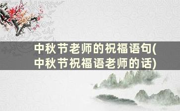 中秋节老师的祝福语句(中秋节祝福语老师的话)