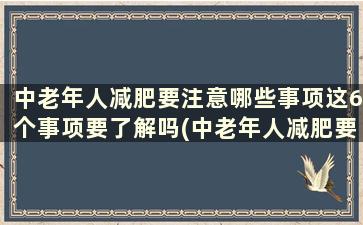 中老年人减肥要注意哪些事项这6个事项要了解吗(中老年人减肥要注意哪些事项这6个事项要了解哪些)