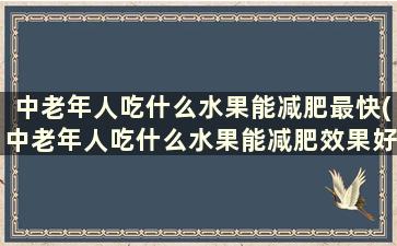 中老年人吃什么水果能减肥最快(中老年人吃什么水果能减肥效果好)