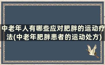 中老年人有哪些应对肥胖的运动疗法(中老年肥胖患者的运动处方)