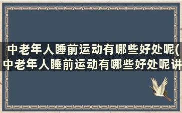 中老年人睡前运动有哪些好处呢(中老年人睡前运动有哪些好处呢讲解)