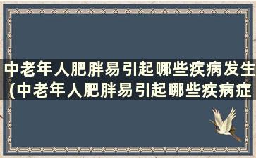 中老年人肥胖易引起哪些疾病发生(中老年人肥胖易引起哪些疾病症状)