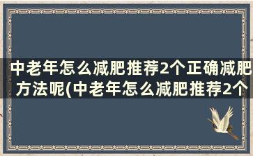 中老年怎么减肥推荐2个正确减肥方法呢(中老年怎么减肥推荐2个正确减肥方法)