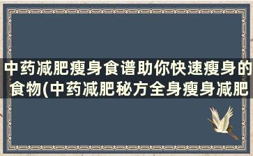 中药减肥瘦身食谱助你快速瘦身的食物(中药减肥秘方全身瘦身减肥)