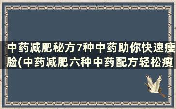 中药减肥秘方7种中药助你快速瘦脸(中药减肥六种中药配方轻松瘦)