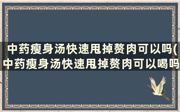 中药瘦身汤快速甩掉赘肉可以吗(中药瘦身汤快速甩掉赘肉可以喝吗)