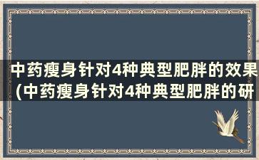 中药瘦身针对4种典型肥胖的效果(中药瘦身针对4种典型肥胖的研究)