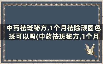 中药祛斑秘方,1个月祛除顽固色斑可以吗(中药祛斑秘方,1个月祛除顽固色斑)