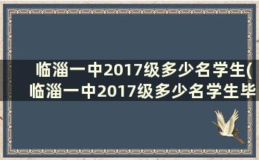 临淄一中2017级多少名学生(临淄一中2017级多少名学生毕业)