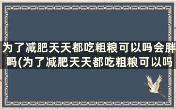 为了减肥天天都吃粗粮可以吗会胖吗(为了减肥天天都吃粗粮可以吗女生)