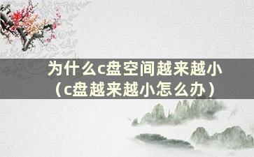 为什么c盘空间越来越小（c盘越来越小怎么办）