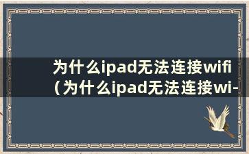 为什么ipad无法连接wifi（为什么ipad无法连接wi-fi）