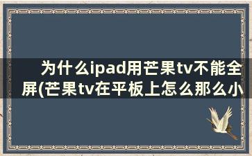 为什么ipad用芒果tv不能全屏(芒果tv在平板上怎么那么小)