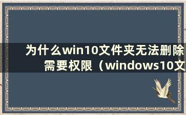 为什么win10文件夹无法删除需要权限（windows10文件夹无法删除）