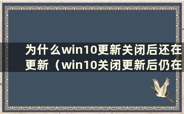 为什么win10更新关闭后还在更新（win10关闭更新后仍在更新）