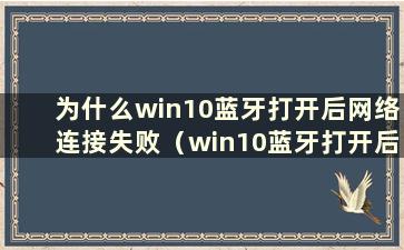 为什么win10蓝牙打开后网络连接失败（win10蓝牙打开后网络连接失败如何解决）