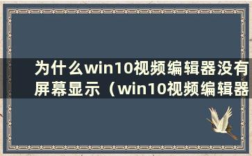 为什么win10视频编辑器没有屏幕显示（win10视频编辑器没有）