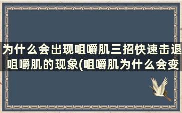 为什么会出现咀嚼肌三招快速击退咀嚼肌的现象(咀嚼肌为什么会变大)