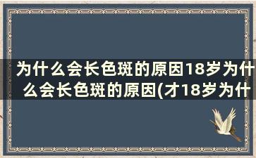 为什么会长色斑的原因18岁为什么会长色斑的原因(才18岁为什么会长斑)