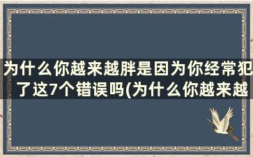 为什么你越来越胖是因为你经常犯了这7个错误吗(为什么你越来越胖是因为你经常犯了这7个错误英文)