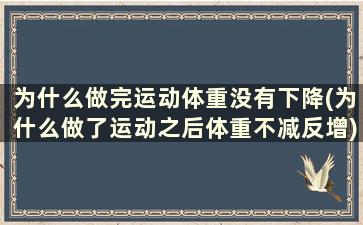 为什么做完运动体重没有下降(为什么做了运动之后体重不减反增)