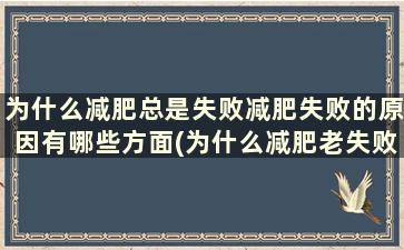 为什么减肥总是失败减肥失败的原因有哪些方面(为什么减肥老失败)