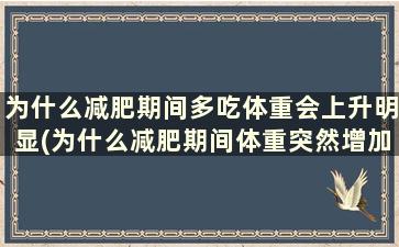 为什么减肥期间多吃体重会上升明显(为什么减肥期间体重突然增加而且吃一点就会涨称)