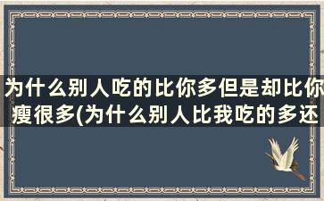 为什么别人吃的比你多但是却比你瘦很多(为什么别人比我吃的多还比我瘦)