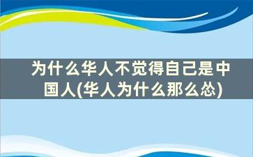 为什么华人不觉得自己是中国人(华人为什么那么怂)