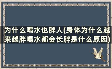 为什么喝水也胖人(身体为什么越来越胖喝水都会长胖是什么原因)