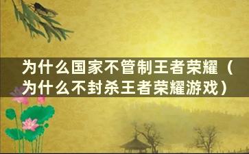 为什么国家不管制王者荣耀（为什么不封杀王者荣耀游戏）