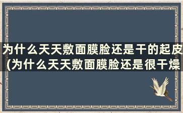 为什么天天敷面膜脸还是干的起皮(为什么天天敷面膜脸还是很干燥)