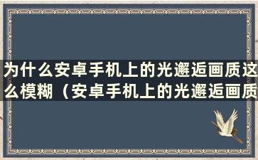 为什么安卓手机上的光邂逅画质这么模糊（安卓手机上的光邂逅画质低怎么办）