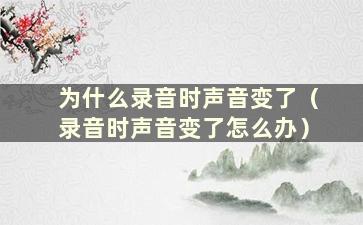 为什么录音时声音变了（录音时声音变了怎么办）