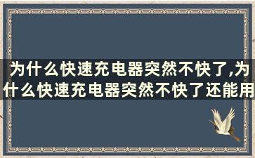 为什么快速充电器突然不快了,为什么快速充电器突然不快了还能用