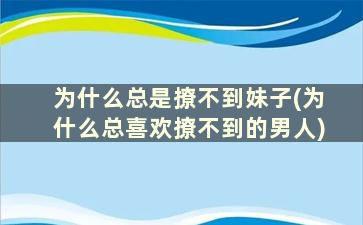 为什么总是撩不到妹子(为什么总喜欢撩不到的男人)