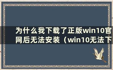 为什么我下载了正版win10官网后无法安装（win10无法下载）