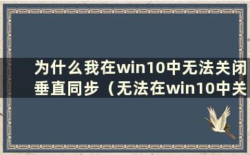 为什么我在win10中无法关闭垂直同步（无法在win10中关闭垂直同步）