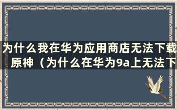 为什么我在华为应用商店无法下载原神（为什么在华为9a上无法下载原神）