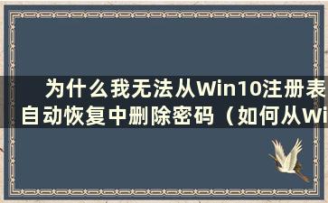 为什么我无法从Win10注册表自动恢复中删除密码（如何从Win10注册表自动恢复中删除密码）