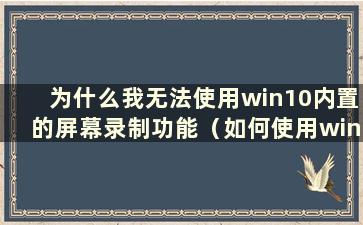 为什么我无法使用win10内置的屏幕录制功能（如何使用win10内置的屏幕录制功能）