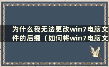 为什么我无法更改win7电脑文件的后缀（如何将win7电脑文件的后缀改回来）