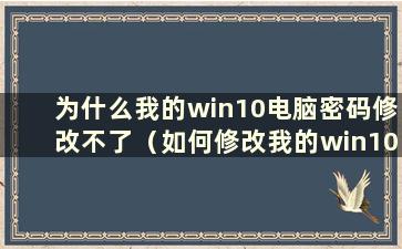 为什么我的win10电脑密码修改不了（如何修改我的win10电脑密码）