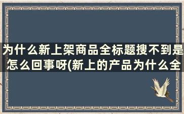 为什么新上架商品全标题搜不到是怎么回事呀(新上的产品为什么全标题都搜不到)