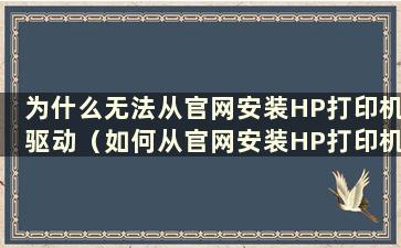 为什么无法从官网安装HP打印机驱动（如何从官网安装HP打印机驱动视频）