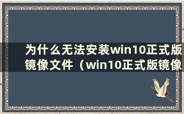 为什么无法安装win10正式版镜像文件（win10正式版镜像文件如何安装）