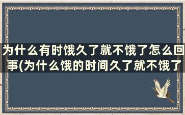 为什么有时饿久了就不饿了怎么回事(为什么饿的时间久了就不饿了)