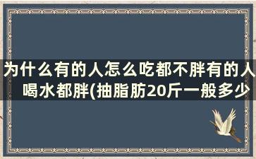 为什么有的人怎么吃都不胖有的人喝水都胖(抽脂肪20斤一般多少钱)